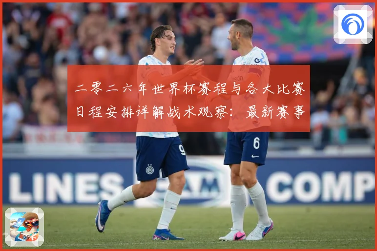 二零二六年世界杯赛程与各大比赛日程安排详解战术观察：最新赛事动态与深度分析