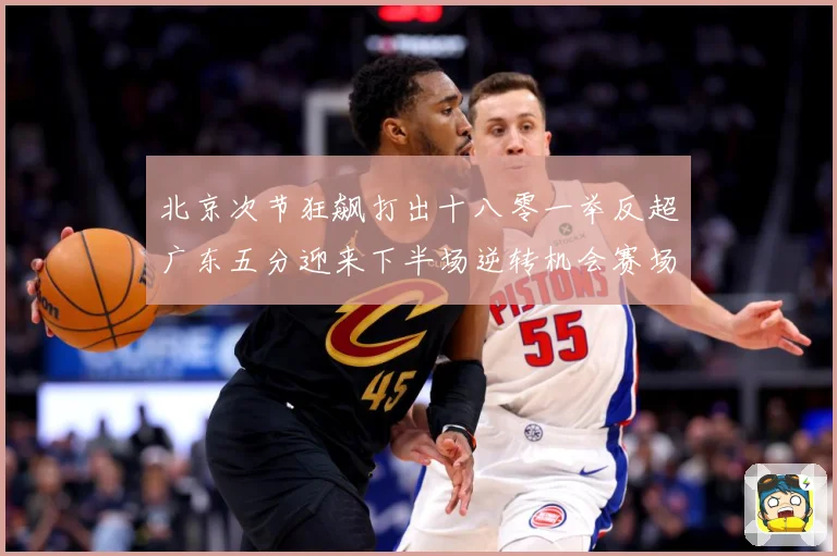 北京次节狂飙打出十八零一举反超广东五分迎来下半场逆转机会赛场复盘：最新赛事动态与深度分析