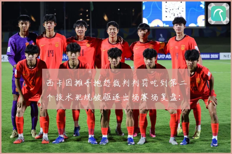 西卡因摊手抱怨裁判判罚吃到第二个技术犯规被驱逐出场赛场复盘：最新赛事动态与深度分析