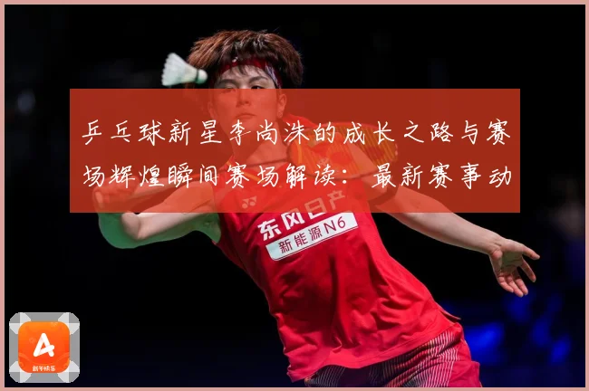 乒乓球新星李尚洙的成长之路与赛场辉煌瞬间赛场解读：最新赛事动态与深度分析