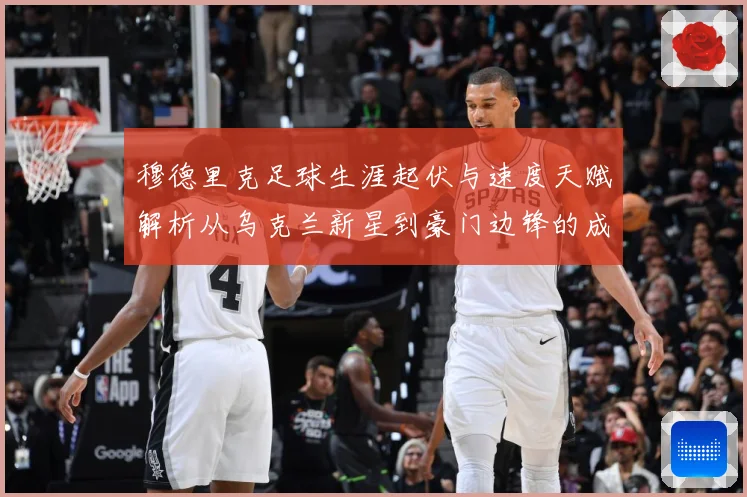 穆德里克足球生涯起伏与速度天赋解析从乌克兰新星到豪门边锋的成长之路：最新赛事动态与深度分析