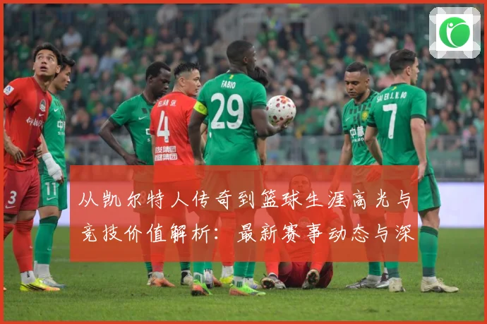 从凯尔特人传奇到篮球生涯高光与竞技价值解析：最新赛事动态与深度分析