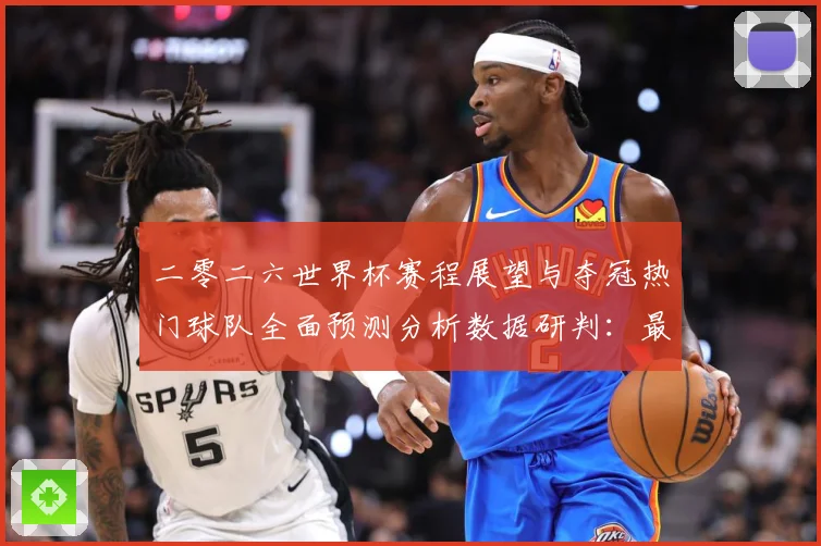 二零二六世界杯赛程展望与夺冠热门球队全面预测分析数据研判：最新赛事动态与深度分析