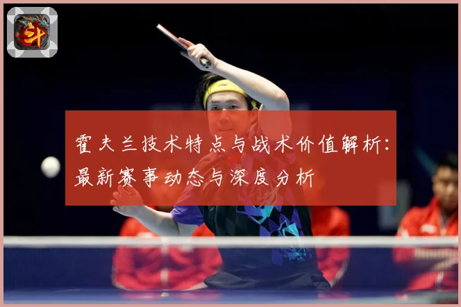 霍夫兰技术特点与战术价值解析：最新赛事动态与深度分析