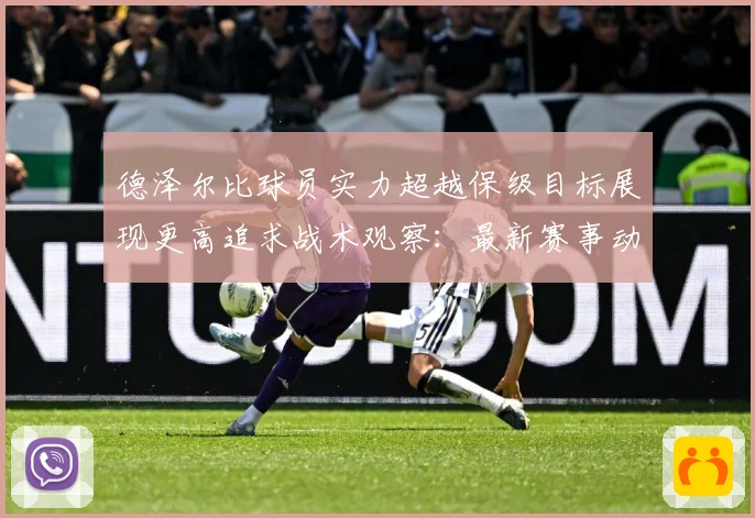 德泽尔比球员实力超越保级目标展现更高追求战术观察：最新赛事动态与深度分析