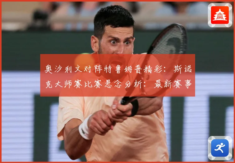 奥沙利文对阵特鲁姆普精彩：斯诺克大师赛比赛悬念分析：最新赛事动态与深度分析