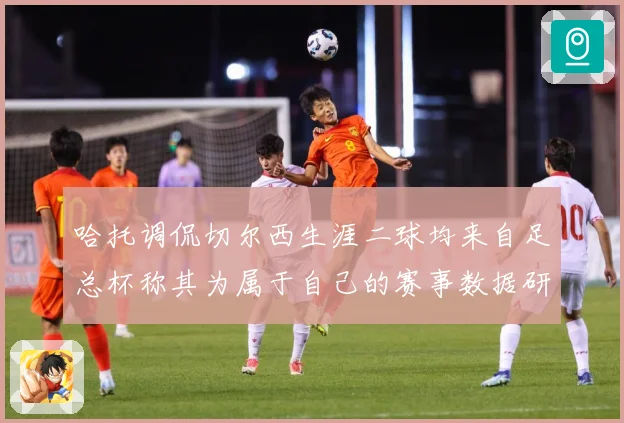 哈托调侃切尔西生涯二球均来自足总杯称其为属于自己的赛事数据研判：最新赛事动态与深度分析