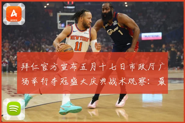 拜仁官方宣布五月十七日市政厅广场举行夺冠盛大庆典战术观察：最新赛事动态与深度分析