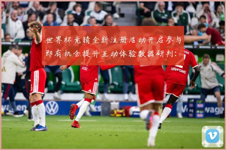 世界杯竞猜全新注册活动开启参与即有机会提升互动体验数据研判：最新赛事动态与深度分析