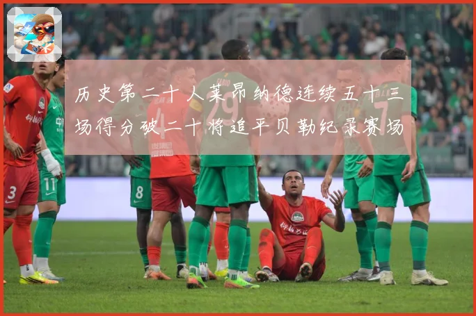 历史第二十人莱昂纳德连续五十三场得分破二十将追平贝勒纪录赛场复盘：最新赛事动态与深度分析