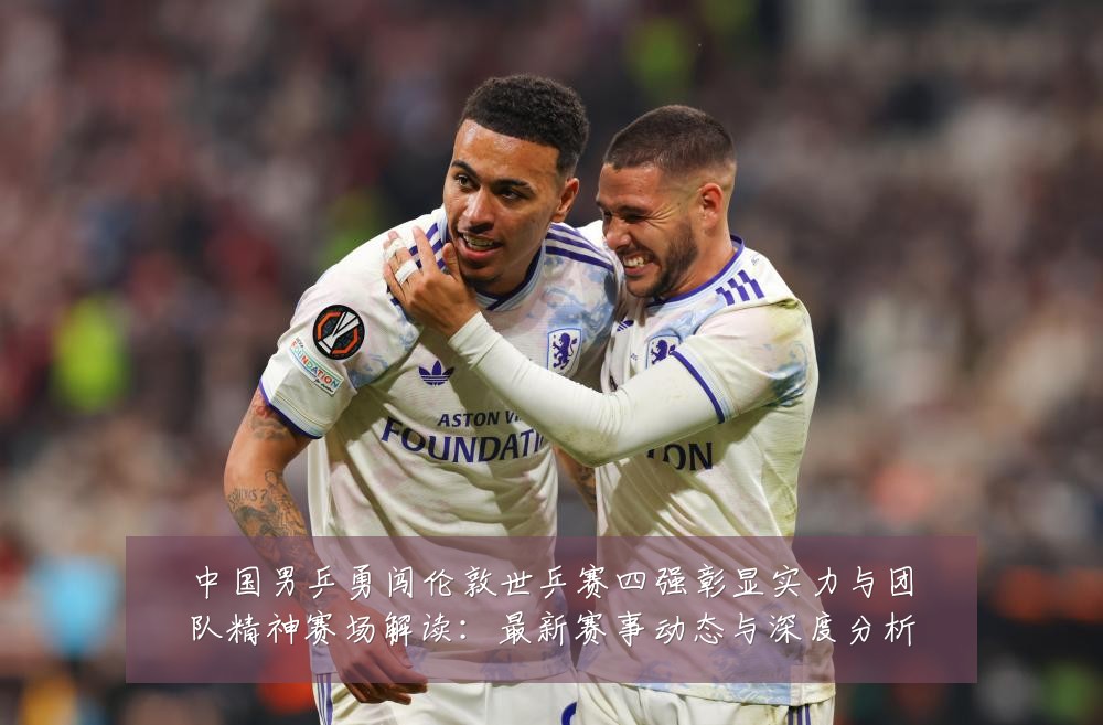 中国男乒勇闯伦敦世乒赛四强彰显实力与团队精神赛场解读：最新赛事动态与深度分析