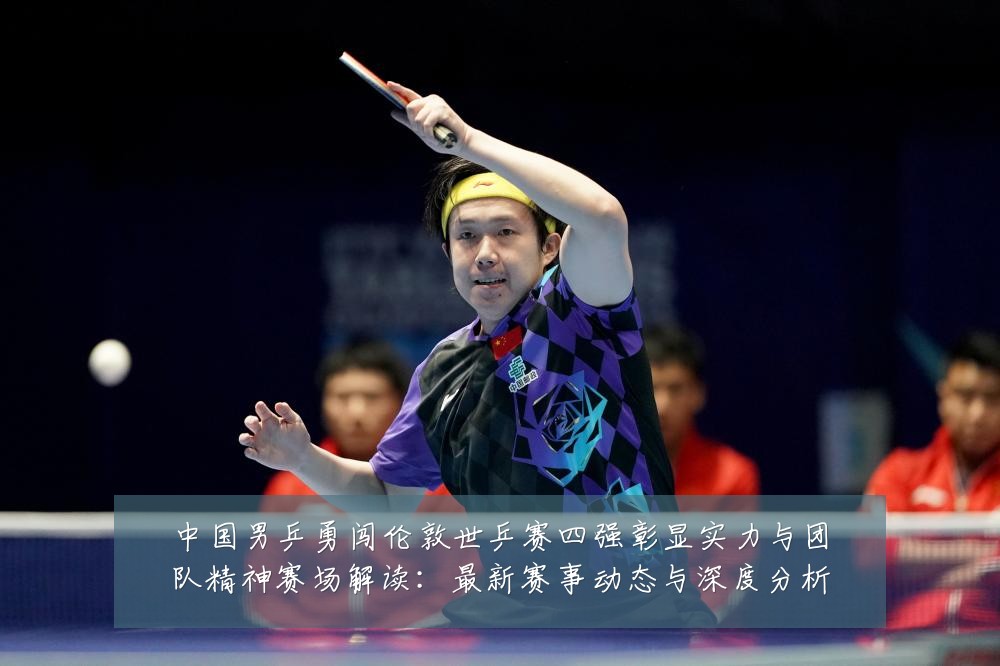 中国男乒勇闯伦敦世乒赛四强彰显实力与团队精神赛场解读：最新赛事动态与深度分析