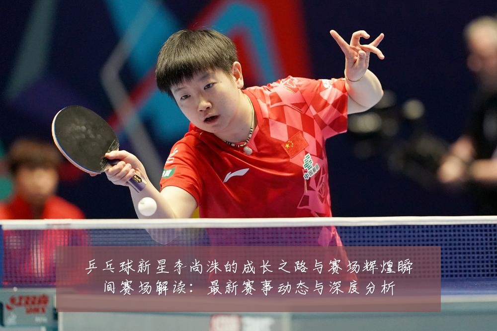 乒乓球新星李尚洙的成长之路与赛场辉煌瞬间赛场解读:最新赛事动态与深度分析