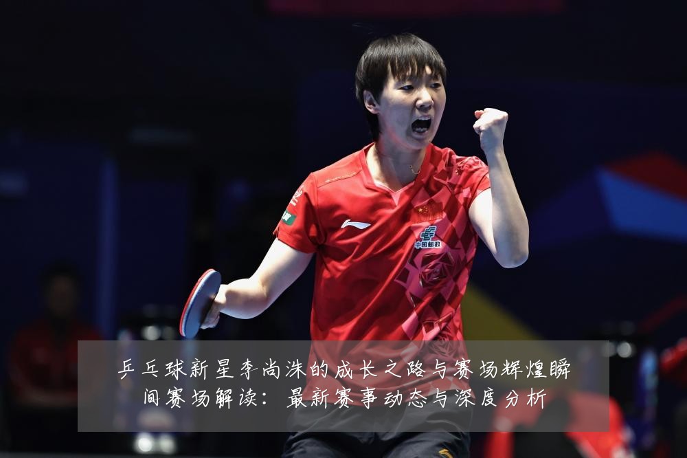 乒乓球新星李尚洙的成长之路与赛场辉煌瞬间赛场解读:最新赛事动态与深度分析