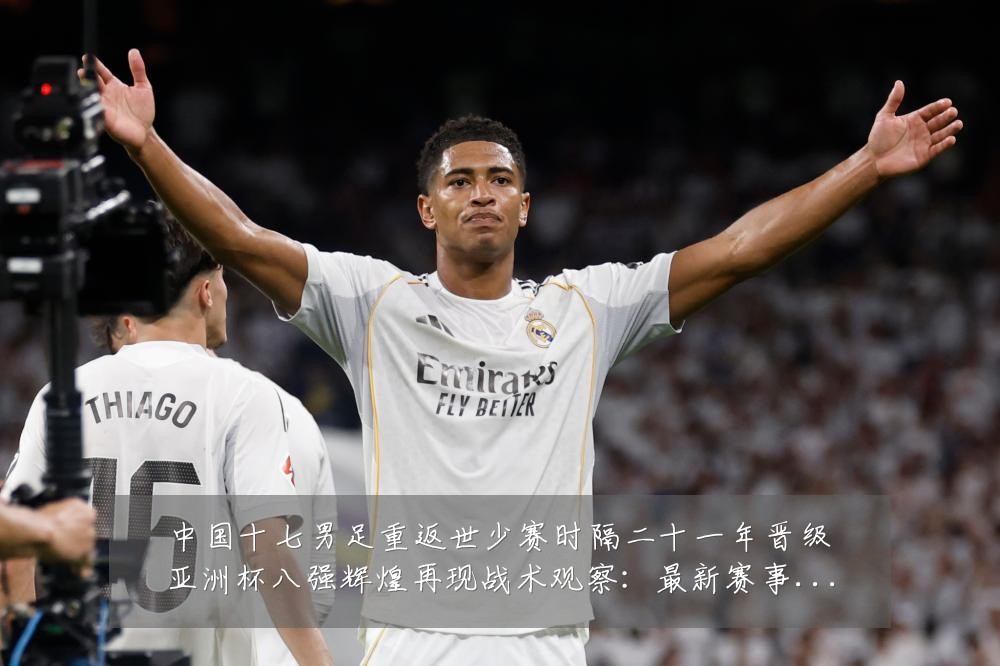 中国十七男足重返世少赛时隔二十一年晋级亚洲杯八强辉煌再现战术观察:最新赛事动态与深度分析