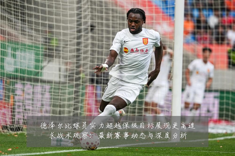 德泽尔比球员实力超越保级目标展现更高追求战术观察:最新赛事动态与深度分析