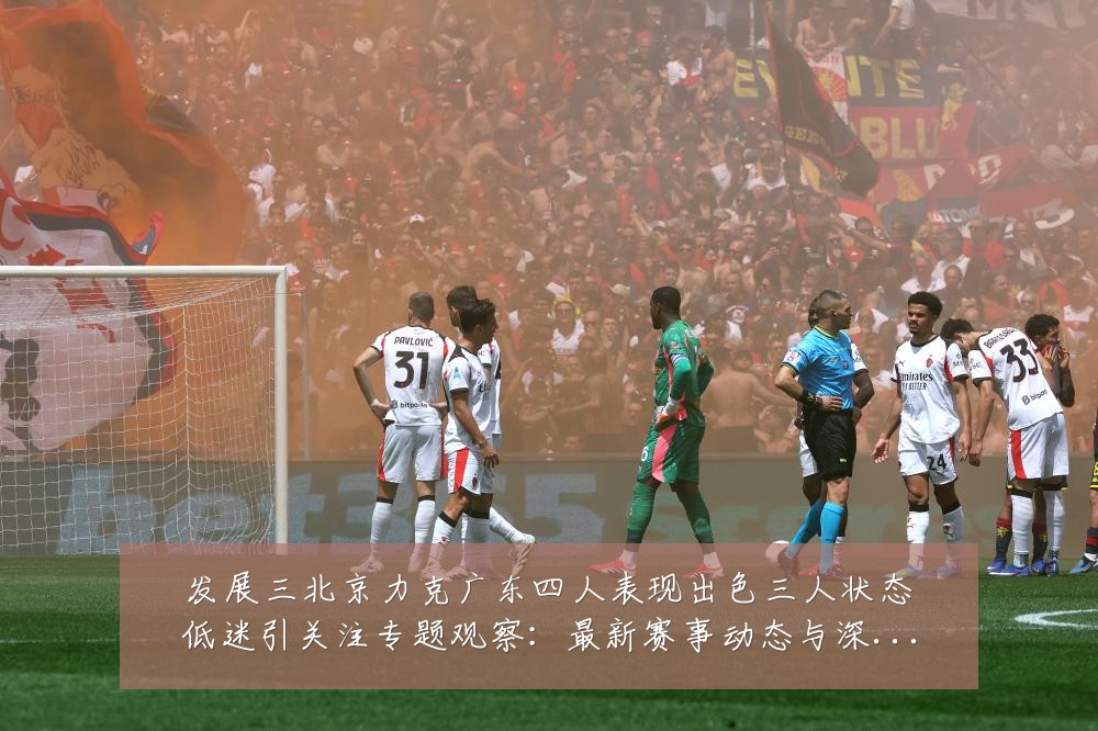 发展三北京力克广东四人表现出色三人状态低迷引关注专题观察:最新赛事动态与深度分析