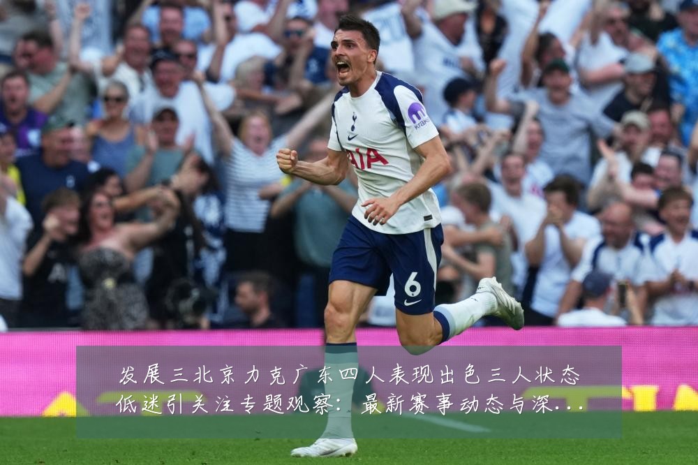发展三北京力克广东四人表现出色三人状态低迷引关注专题观察:最新赛事动态与深度分析