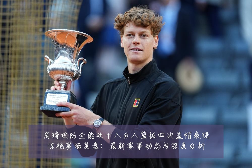 周琦攻防全能砍十八分八篮板四次盖帽表现惊艳赛场复盘:最新赛事动态与深度分析