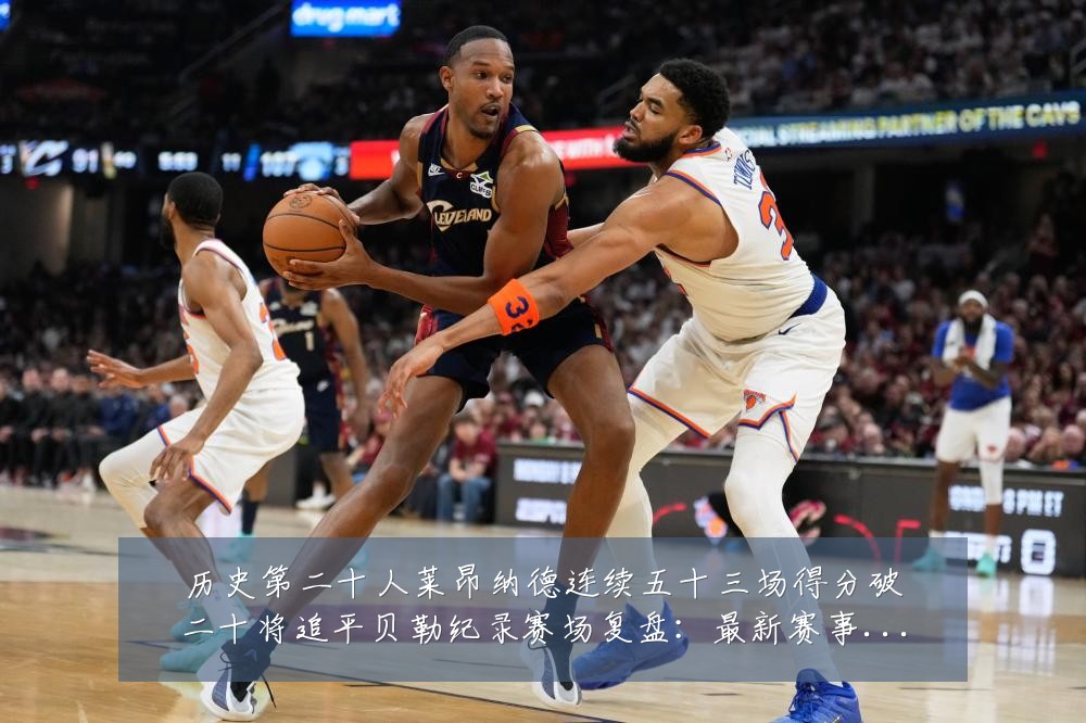 历史第二十人莱昂纳德连续五十三场得分破二十将追平贝勒纪录赛场复盘:最新赛事动态与深度分析