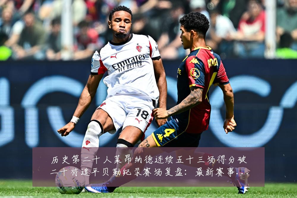历史第二十人莱昂纳德连续五十三场得分破二十将追平贝勒纪录赛场复盘:最新赛事动态与深度分析
