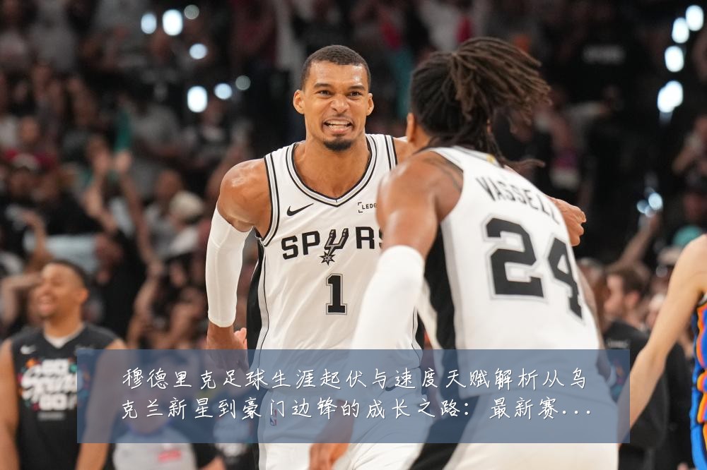 穆德里克足球生涯起伏与速度天赋解析从乌克兰新星到豪门边锋的成长之路:最新赛事动态与深度分析