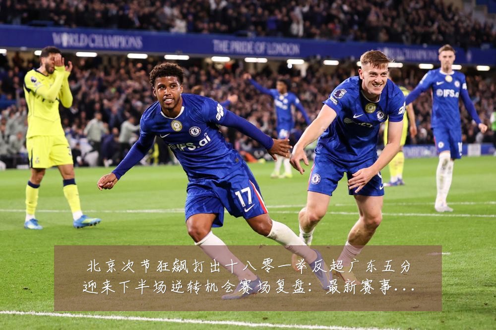 北京次节狂飙打出十八零一举反超广东五分迎来下半场逆转机会赛场复盘:最新赛事动态与深度分析