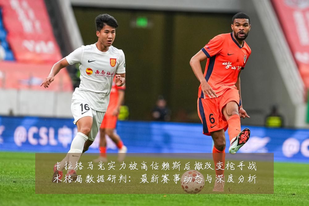 卡拉格马竞实力被高估赖斯后撤改变枪手战术格局数据研判:最新赛事动态与深度分析